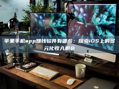 温州苹果手机app赚钱软件有哪些：探索iOS上的多元化收入机会