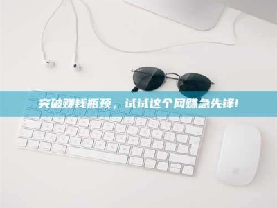 温州突破赚钱瓶颈，试试这个网赚急先锋!