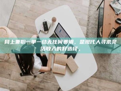 温州网上兼职一单一结无任何费用，是现代人寻求灵活收入的好选择。