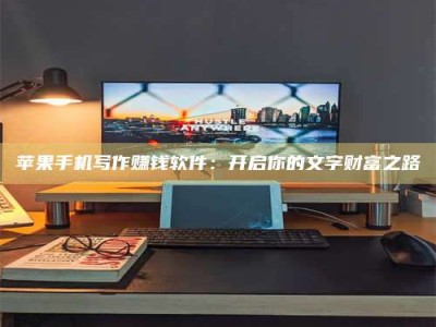 温州苹果手机写作赚钱软件：开启你的文字财富之路