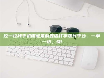 温州挖一挖我手机用起来的靠谱打字赚钱平台，一单一结，快!