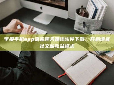 温州苹果手机app语音聊天赚钱软件下载：开启语音社交新收益模式