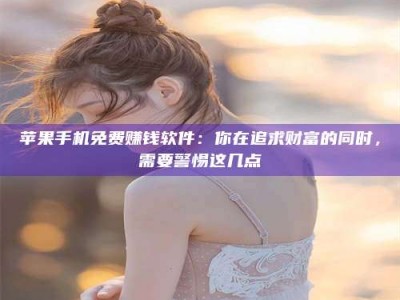 温州苹果手机免费赚钱软件：你在追求财富的同时，需要警惕这几点