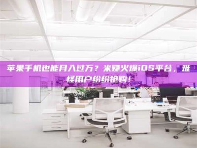 温州苹果手机也能月入过万？米赚火爆iOS平台，难怪用户纷纷抢购！