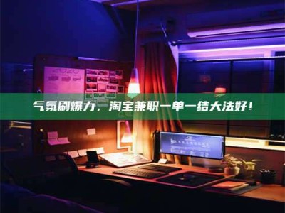 温州气氛刷爆力，淘宝兼职一单一结大法好！