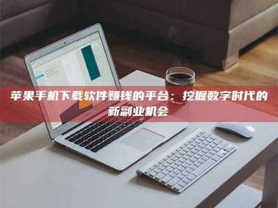 温州苹果手机下载软件赚钱的平台：挖掘数字时代的新副业机会