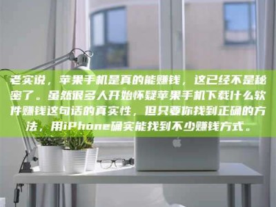 温州老实说，苹果手机是真的能赚钱，这已经不是秘密了。虽然很多人开始怀疑苹果手机下载什么软件赚钱这句话的真实性，但只要你找到正确的方法，用iPhone确实能找到不少赚钱方式。