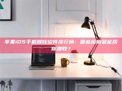 温州苹果iOS手机赚钱软件排行榜：哪些应用最能帮你增收？