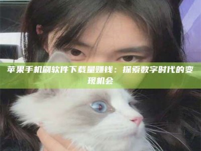 温州苹果手机刷软件下载量赚钱：探索数字时代的变现机会
