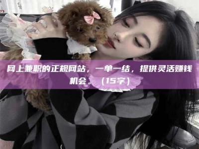 温州网上兼职的正规网站，一单一结，提供灵活赚钱机会。（15字）