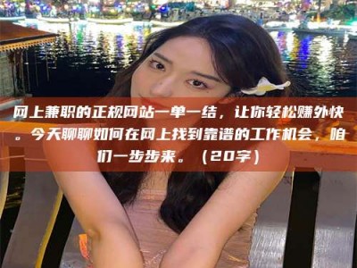 温州网上兼职的正规网站一单一结，让你轻松赚外快。今天聊聊如何在网上找到靠谱的工作机会，咱们一步步来。（20字）